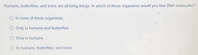 Humans, butterflies, and trees are all living things. In which of these organisms would you find DNA molecules?
In none of these organisms
Only in humans and butterflies
Only in humans
In humans, butterflies, and trees