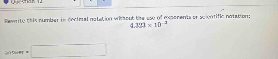 Rewrite this number in decimal notation without the use of exponents or scientific notation:
4.323* 10^(-3)
an Swer=□