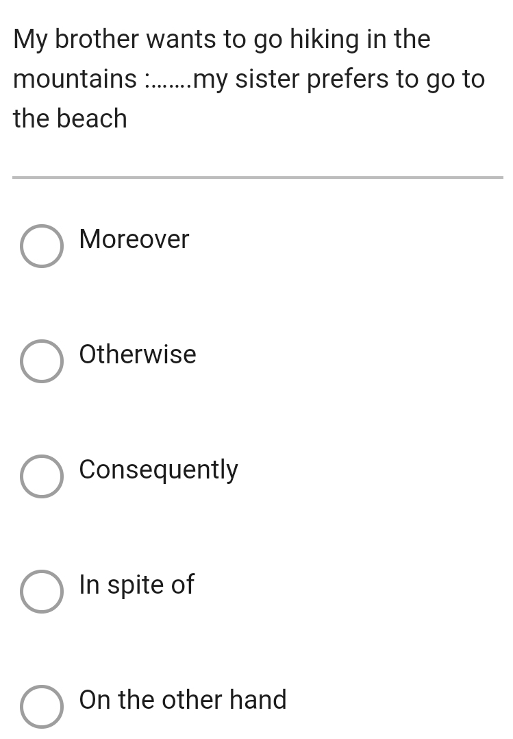 My brother wants to go hiking in the
mountains :.......my sister prefers to go to
the beach
Moreover
Otherwise
Consequently
In spite of
On the other hand