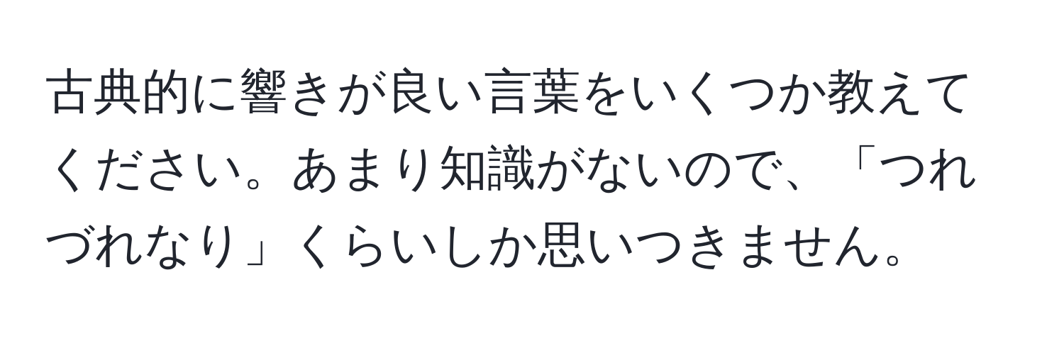 古典的に響きが良い言葉をいくつか教えてください。あまり知識がないので、「つれづれなり」くらいしか思いつきません。