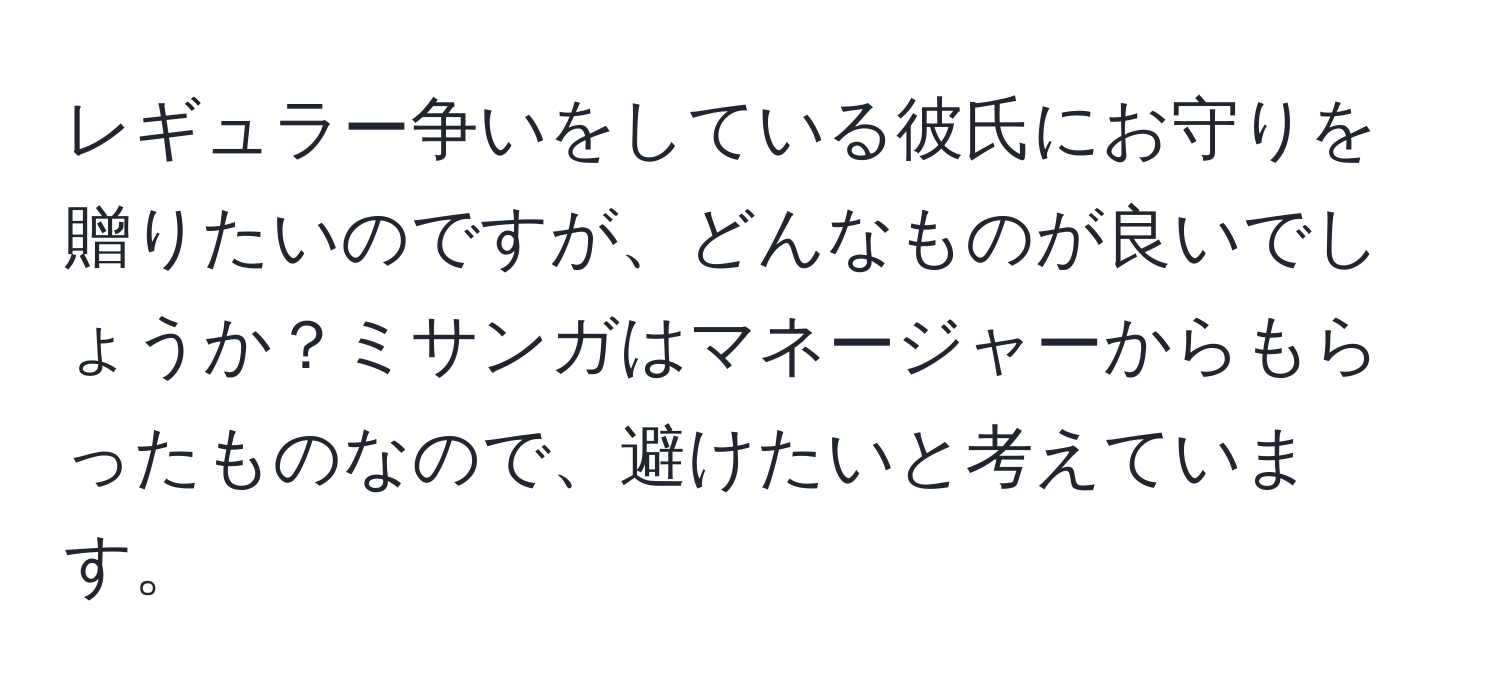 レギュラー争いをしている彼氏にお守りを贈りたいのですが、どんなものが良いでしょうか？ミサンガはマネージャーからもらったものなので、避けたいと考えています。