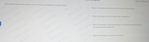 Cau Regence
What role do digital technplogies play io enabling ambidexenty in organipation? Digrtal technologes neduce the need far external partnemhps
Diqutal techrologies are not redevant to amndenanty
Digilel technolagies ensble orginizstions to explore new apporturtes
and explof exiting capablites 
Oigitil bechnologies limut acces to venecn