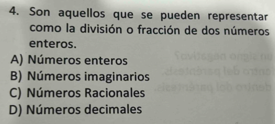 Son aquellos que se pueden representar
como la división o fracción de dos números
enteros.
A) Números enteros
B) Números imaginarios
C) Números Racionales
D) Números decimales