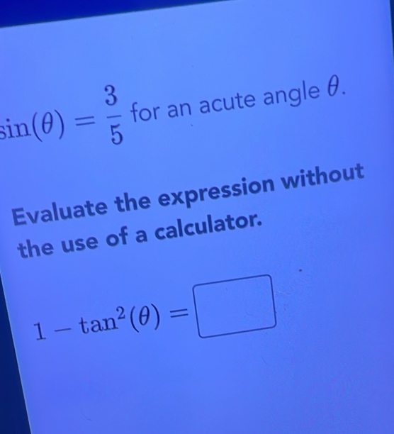 sin (θ )= 3/5  for an acute angle θ. 
Evaluate the expression without 
the use of a calculator.
1-tan^2(θ )=□