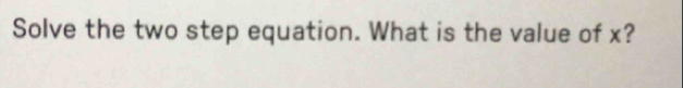 Solve the two step equation. What is the value of x?