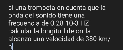 si una trompeta en cuenta que la 
onda del sonido tiene una 
frecuencia de 0.28 10-3 HZ
calcular la longitud de onda 
alcanza una velocidad de 380 km/
hll