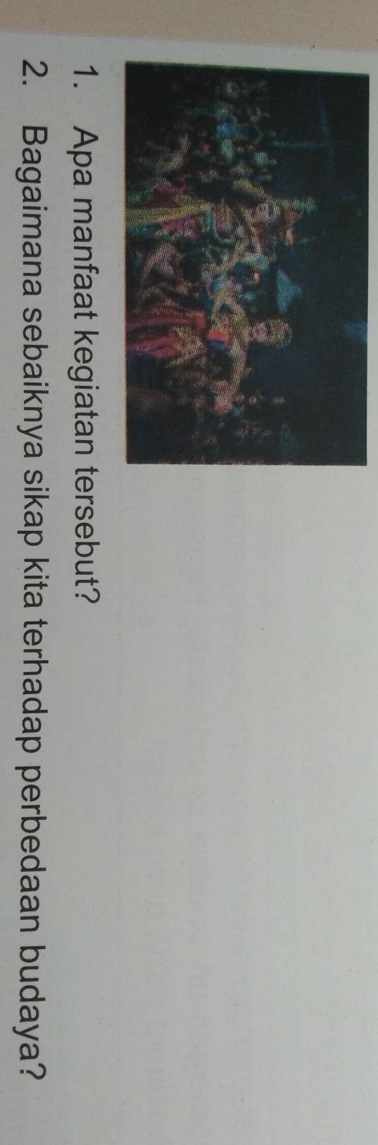 Apa manfaat kegiatan tersebut? 
2. Bagaimana sebaiknya sikap kita terhadap perbedaan budaya?