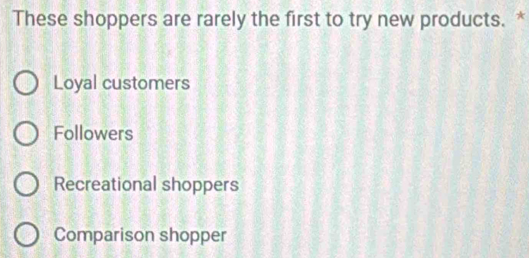 These shoppers are rarely the first to try new products. *
Loyal customers
Followers
Recreational shoppers
Comparison shopper