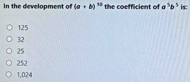 In the development of (a+b)^10 the coefficient of a^5b^5 is:
125
32
25
252
1,024