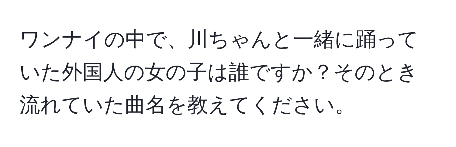 ワンナイの中で、川ちゃんと一緒に踊っていた外国人の女の子は誰ですか？そのとき流れていた曲名を教えてください。