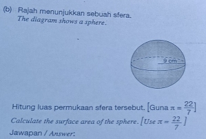 Rajah menunjukkan sebuah sfera. 
The diagram shows a sphere. 
Hitung luas permukaan sfera tersebut. [Guna π = 22/7 ]
Calculate the surface area of the sphere. [Useπ = 22/7 ]
Jawapan / Answer: