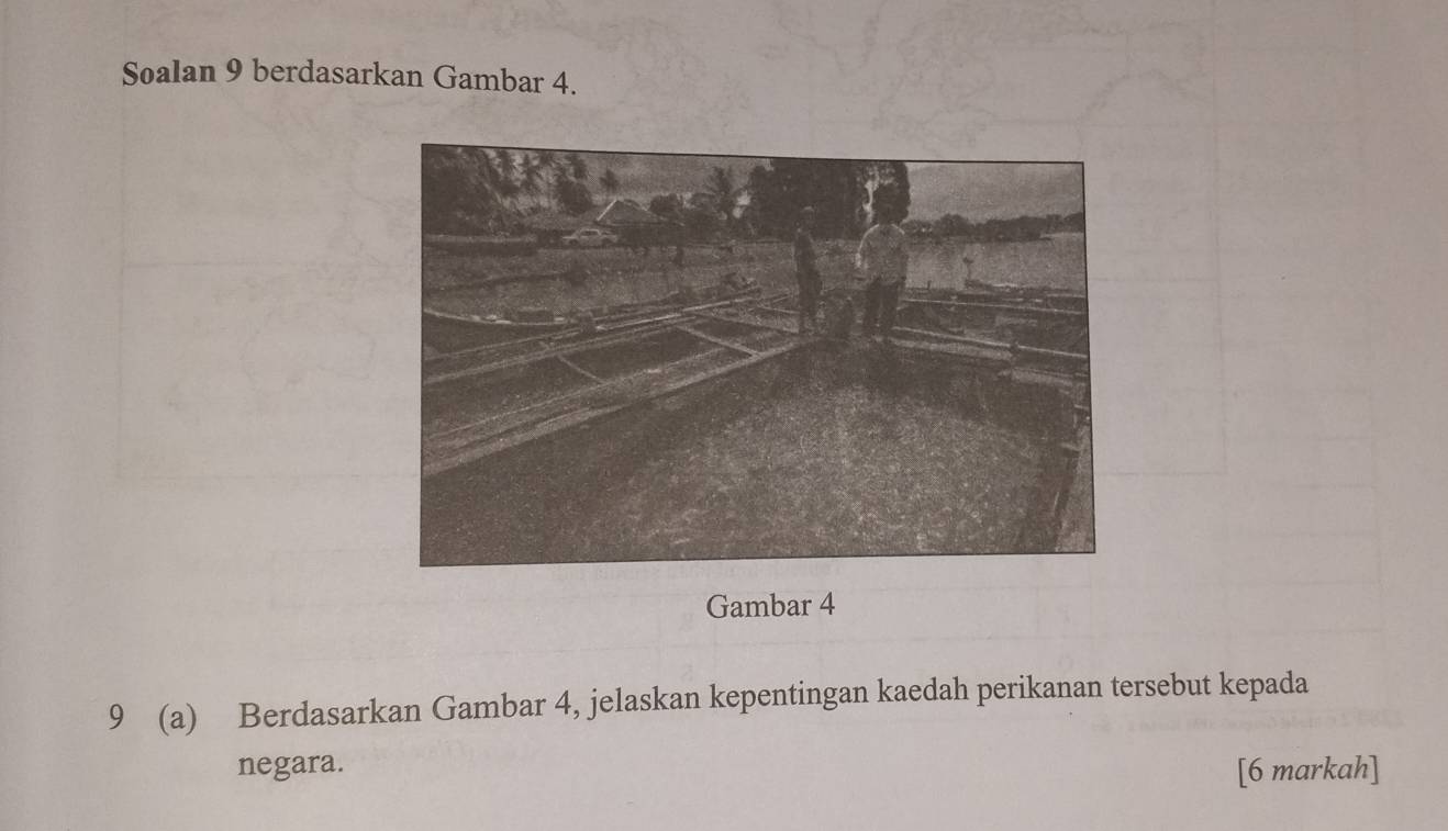 Soalan 9 berdasarkan Gambar 4. 
Gambar 4 
9 (a) Berdasarkan Gambar 4, jelaskan kepentingan kaedah perikanan tersebut kepada 
negara. [6 markah]