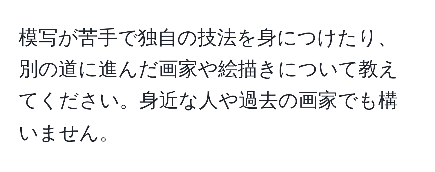 模写が苦手で独自の技法を身につけたり、別の道に進んだ画家や絵描きについて教えてください。身近な人や過去の画家でも構いません。