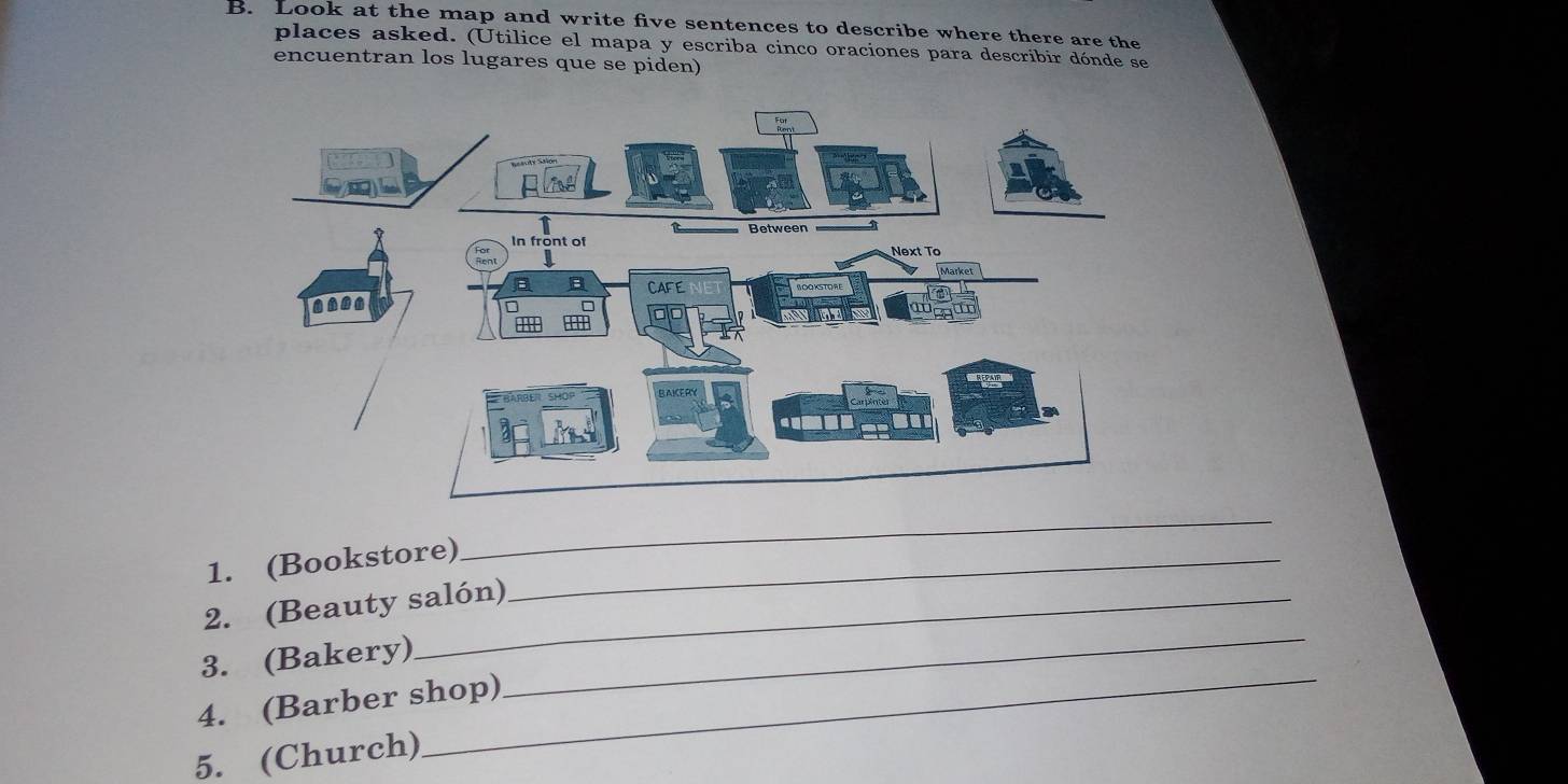 Look at the map and write five sentences to describe where there are the 
places asked. (Utilice el mapa y escriba cinco oraciones para describir dónde se 
encuentran los lugares que se piden) 

1. (Bookstore)_ 
_ 
_ 
2. (Beauty salón) 
_ 
3. (Bakery) 
4. (Barber shop) 
5. (Church)