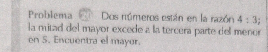 Problema Dos números están en la razón 4:3
la mitad del mayor excede a la tercera parte del menor 
en 5. Encuentra el mayor.