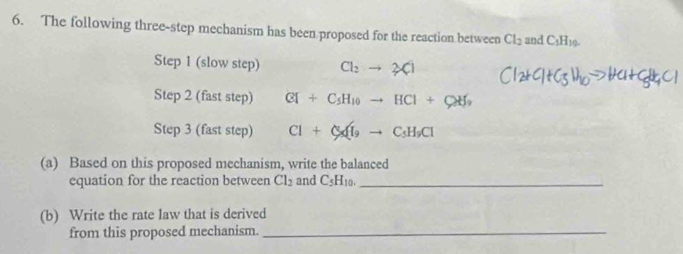 The following three-step mechanism has been proposed for the reaction between Cl_2 and C_5H_10. 
Step 1 (slow step) Cl_2to 2Cl
Step 2 (fast step) CI+C_5H_10to HCI+CH_9
Step 3 (fast step) Cl+C_xH_9to C_5H_9Cl
(a) Based on this proposed mechanism, write the balanced 
equation for the reaction between Cl_2 and C_5H_10. _ 
(b) Write the rate law that is derived 
from this proposed mechanism._