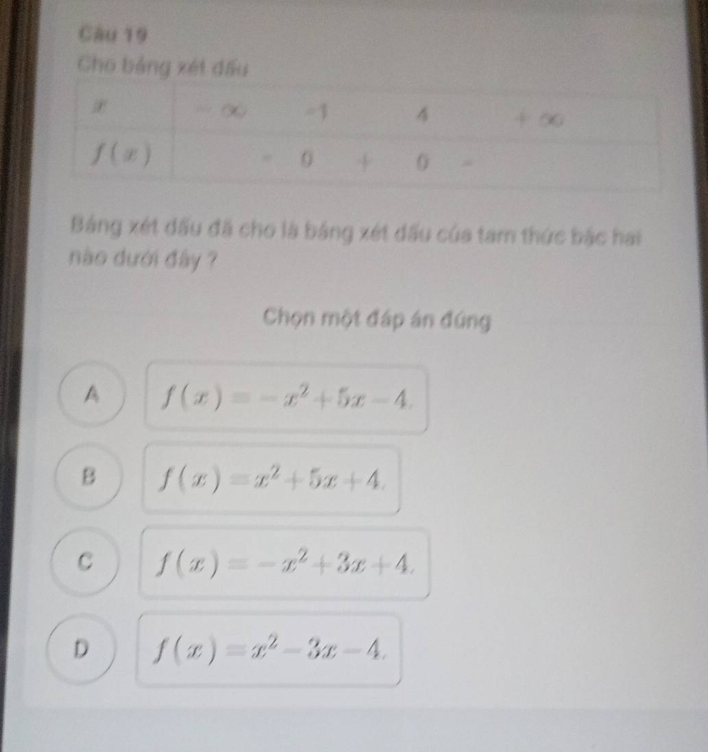Cho bảng xét đấu
Bảng xét đấu đã cho là bảng xét đấu của tam thức bậc hai
nào dưới đây ?
Chọn một đáp án đúng
A f(x)=-x^2+5x-4.
B f(x)=x^2+5x+4.
C f(x)=-x^2+3x+4.
D f(x)=x^2-3x-4.