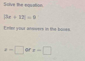 Solve the equation.
|3x+12|=9
Enter your answers in the boxes.
x=□ or x=□