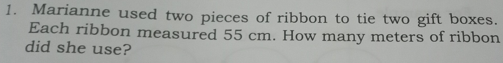 Marianne used two pieces of ribbon to tie two gift boxes. 
Each ribbon measured 55 cm. How many meters of ribbon 
did she use?
