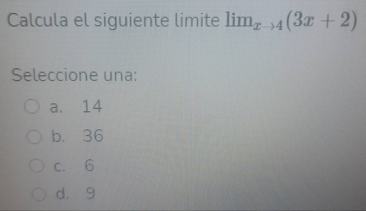 Calcula el siguiente limite lim_xto 4(3x+2)
Seleccione una:
a. -14
b. 36
c. 6
d. 9