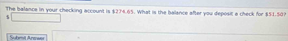 The balance in your checking account is $274.65. What is the balance after you deposit a check for $51.50?
$
Submit Answer