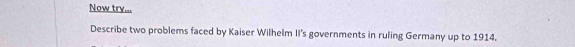 Now try... 
Describe two problems faced by Kaiser Wilhelm II’s governments in ruling Germany up to 1914.