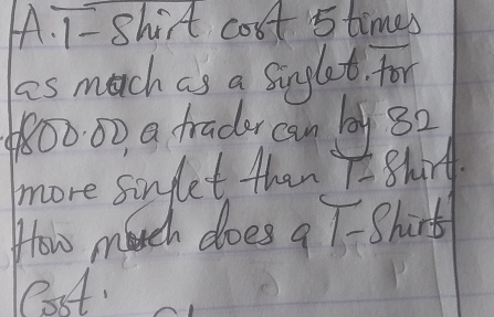 AA. 1- Shirt cost 5 times
as much as a singlet for
80000 a tradu can lay 32
more sinflet than TE ShrA. 
How march does a T-Shirt 
last.