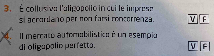 È collusivo l'oligopolio in cui le imprese
si accordano per non farsi concorrenza. V F
4. II mercato automobilistico è un esempio
di oligopolio perfetto. V F