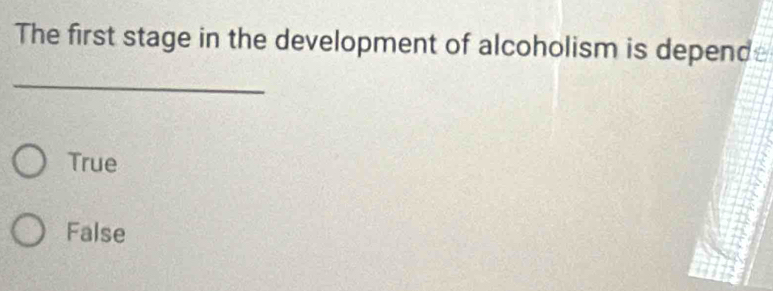 The first stage in the development of alcoholism is depend
_
True
False