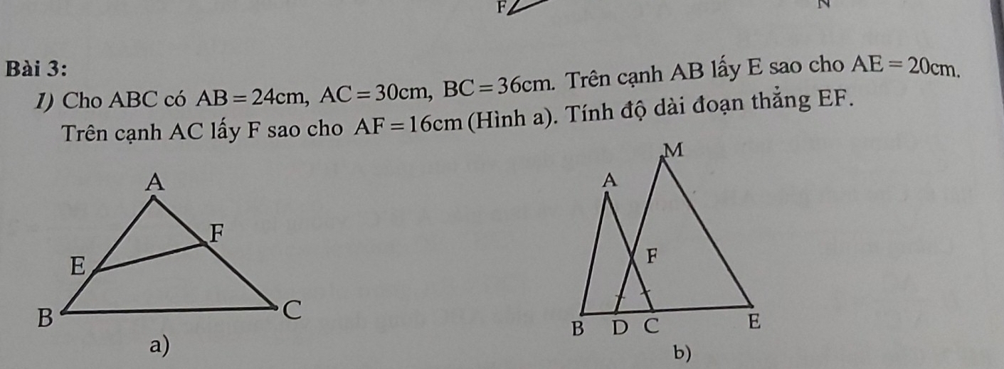 AE=20cm. 
1) Cho ABC có AB=24cm, AC=30cm, BC=36cm. Trên cạnh AB lấy E sao cho 
Trên cạnh AC lấy F sao cho AF=16cm (Hình a). Tính độ dài đoạn thẳng EF. 
b)