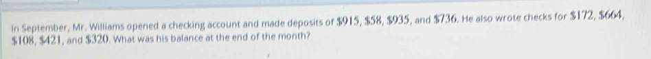 In September, Mr. Williams opened a checking account and made deposits of $915, $58, $935, and $736. He also wrote checks for $172, $664,
$108, $421, and $320. What was his balance at the end of the month?