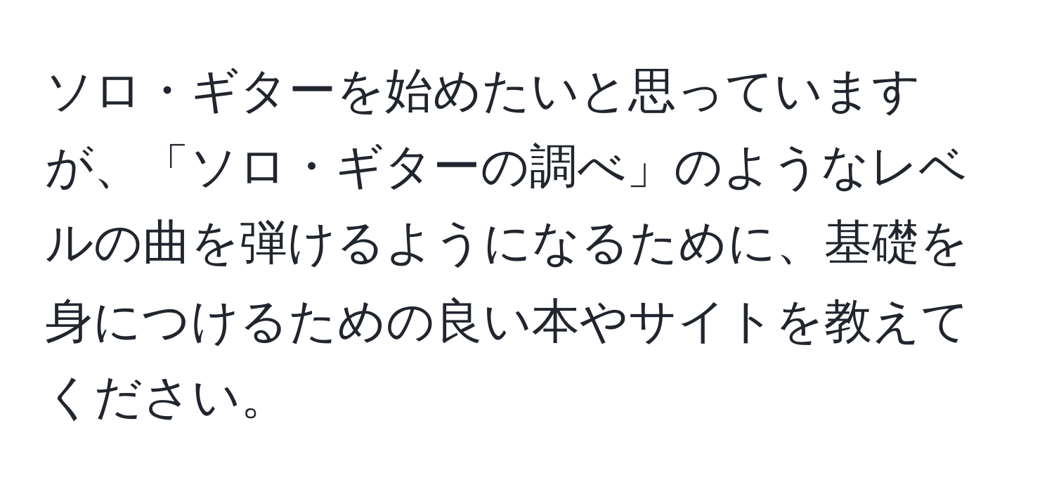 ソロ・ギターを始めたいと思っていますが、「ソロ・ギターの調べ」のようなレベルの曲を弾けるようになるために、基礎を身につけるための良い本やサイトを教えてください。