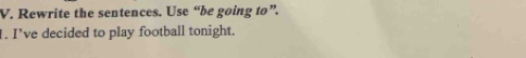 Rewrite the sentences. Use “be going to”. 
. I've decided to play football tonight.