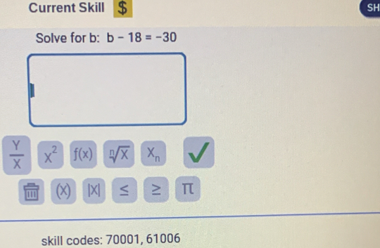 Current Skill $ SH 
Solve for b: b-18=-30
 Y/X  x^2 f(x) sqrt[n](x) X_n
(x) |X| ≤ ≥ π
skill codes: 70001, 61006