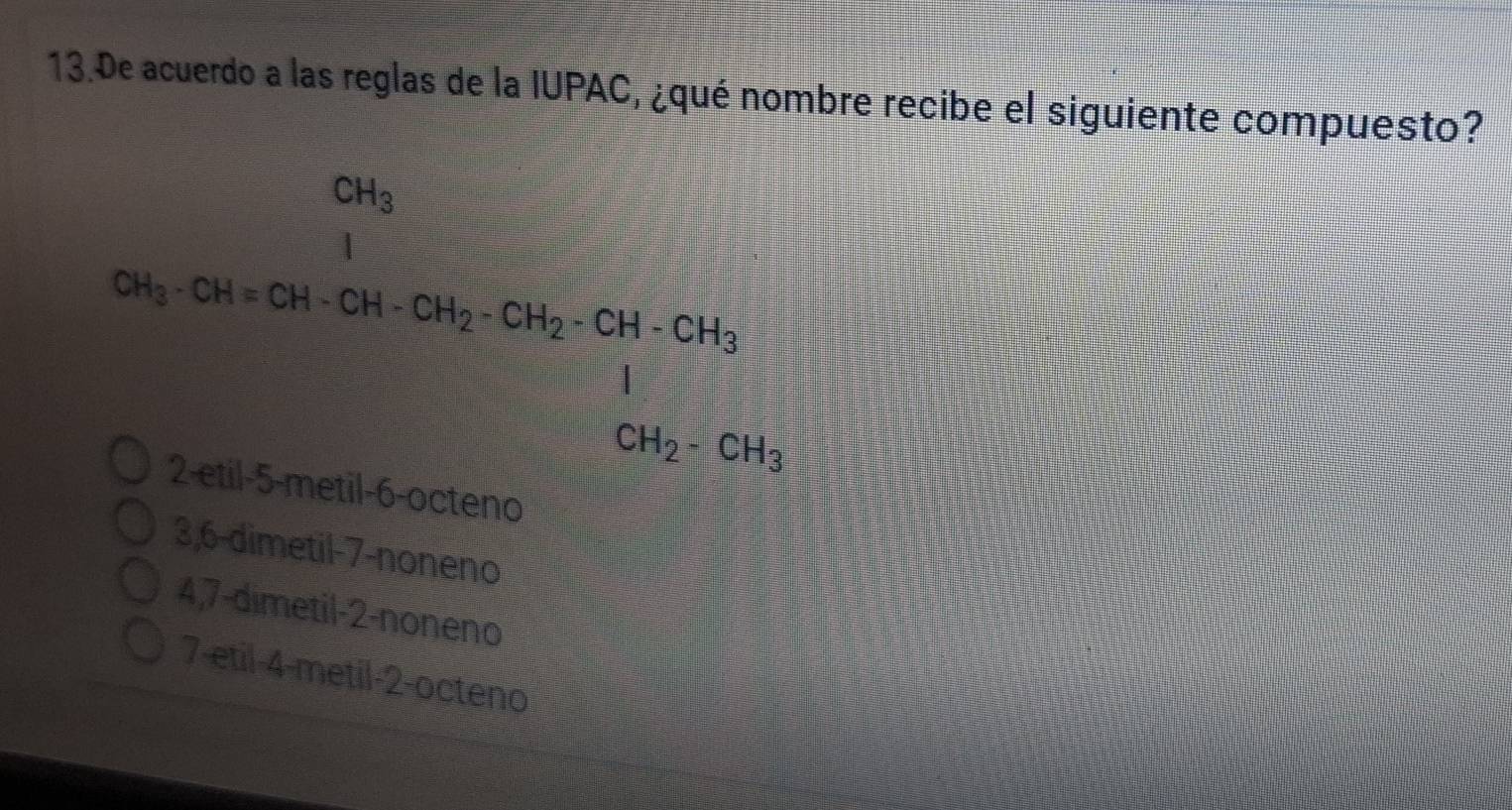 De acuerdo a las reglas de la IUPAC, ¿qué nombre recibe el siguiente compuesto?
beginarrayr 60g 96,280.00* 100g+86+200g· on=6,06g=600
4,7-dimetil-2-noneno
7-etil-4-metil-2-octeno