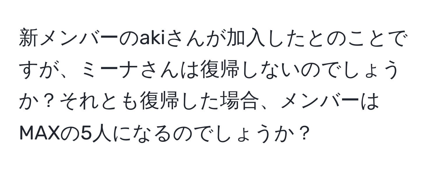 新メンバーのakiさんが加入したとのことですが、ミーナさんは復帰しないのでしょうか？それとも復帰した場合、メンバーはMAXの5人になるのでしょうか？