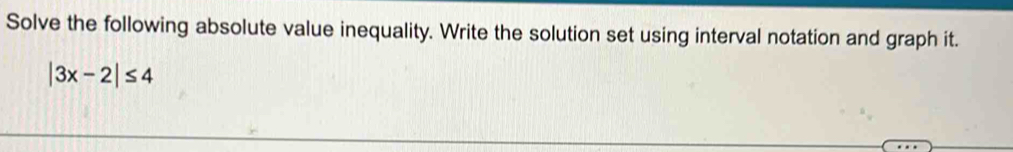 Solve the following absolute value inequality. Write the solution set using interval notation and graph it.
|3x-2|≤ 4