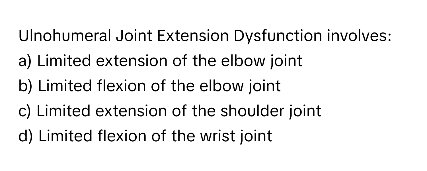 Ulnohumeral Joint Extension Dysfunction involves:

a) Limited extension of the elbow joint
b) Limited flexion of the elbow joint
c) Limited extension of the shoulder joint
d) Limited flexion of the wrist joint