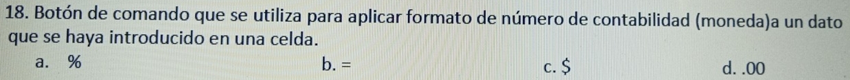 Botón de comando que se utiliza para aplicar formato de número de contabilidad (moneda)a un dato
que se haya introducido en una celda.
a. % b. = c. $ d. . 00