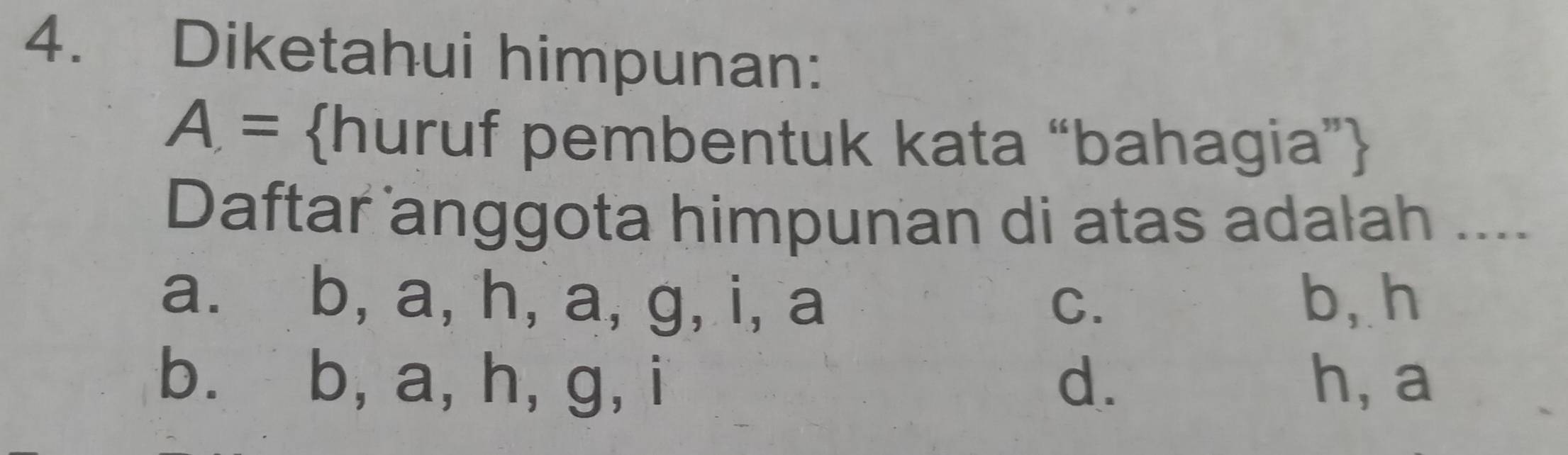 Diketahui himpunan:
A= huruf pembentuk kata “bahagia”
Daftar anggota himpunan di atas adalah ....
a. b, a, h, a, g, i, a C. b, h
b. b, a, h, g, i d. h, a