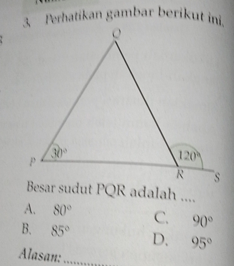 Perhatikan gambar berikut ini.
Besar sudut PQR adalah ....
A. 80°
C. 90°
B. 85° D. 95°
Alasan:_