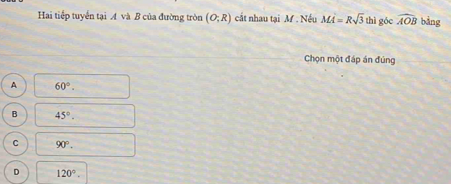 Hai tiếp tuyển tại A và B của đường tròn (O;R) cất nhau tại M. Nếu MA=Rsqrt(3) thì góc widehat AOB bằng
Chọn một đáp án đúng
A 60°.
B 45°.
C 90°.
D 120°.