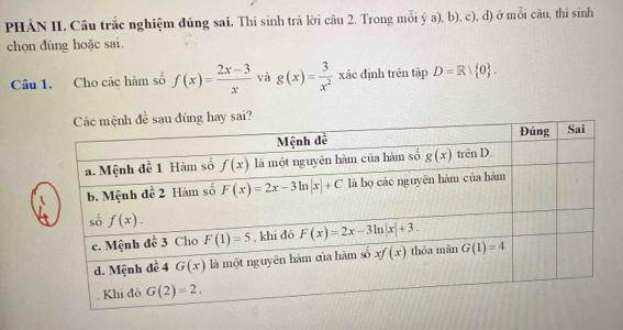 PHẢN II. Câu trắc nghiệm đúng sai. Thí sinh trả lời câu 2. Trong mỗi ý a), b), c), d) ở mồi câu, thí sinh
chọn đúng hoặc sai.
Câu 1. Cho các hàm số f(x)= (2x-3)/x  và g(x)= 3/x^2  xác định trên tập D=R| 0 .