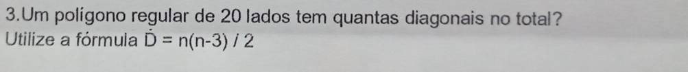 Um polígono regular de 20 lados tem quantas diagonais no total? 
Utilize a fórmula hat D=n(n-3)/2