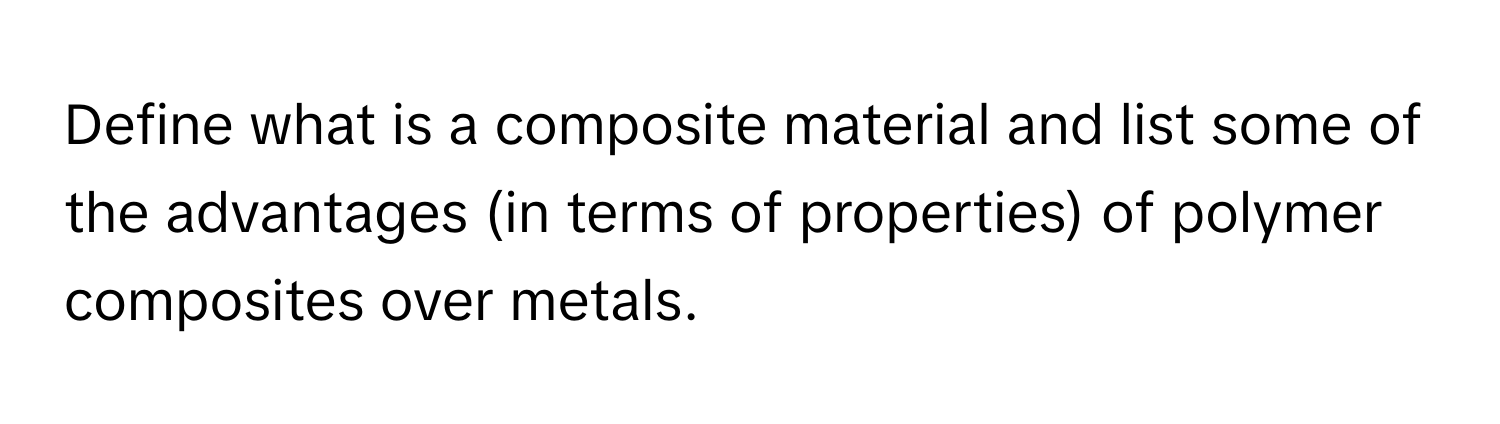 Define what is a composite material and list some of the advantages (in terms of properties) of polymer composites over metals.