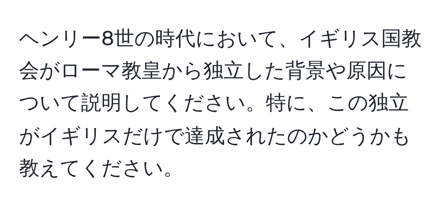 ヘンリー8世の時代において、イギリス国教会がローマ教皇から独立した背景や原因について説明してください。特に、この独立がイギリスだけで達成されたのかどうかも教えてください。