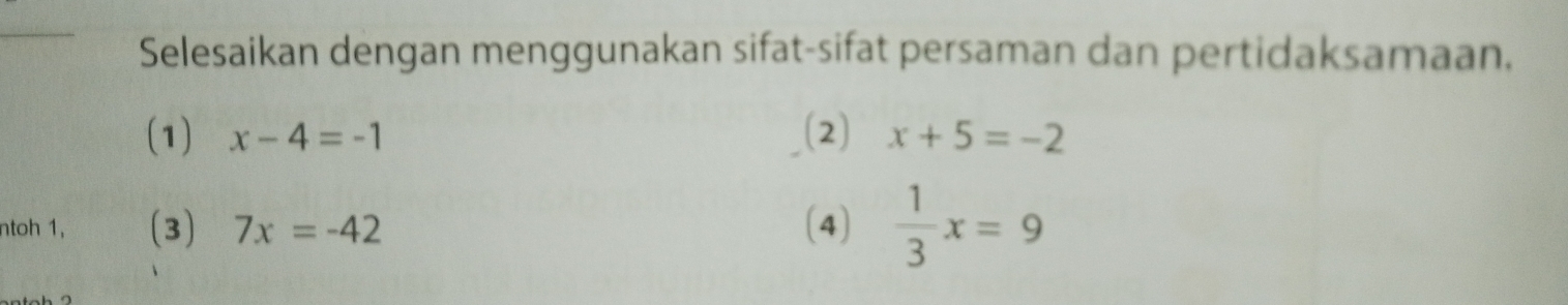 Selesaikan dengan menggunakan sifat-sifat persaman dan pertidaksamaan. 
(1) x-4=-1 (2) x+5=-2
ntoh 1, (3) 7x=-42 (4)  1/3 x=9