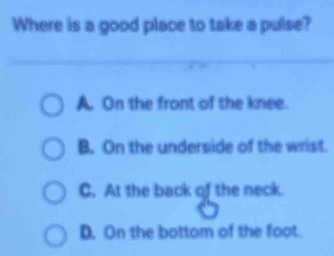 Where is a good place to take a pulse?
A. On the front of the knee.
B. On the underside of the wrist.
C. At the back of the neck.
D. On the bottom of the foot.