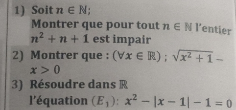 Soit n∈ N; 
Montrer que pour tout n∈ NI' entier
n^2+n+1 est impair 
2) Montrer que : (forall x∈ R);sqrt(x^2+1)-
x>0
3) Résoudre dans R 
l’équation (E_1):x^2-|x-1|-1=0