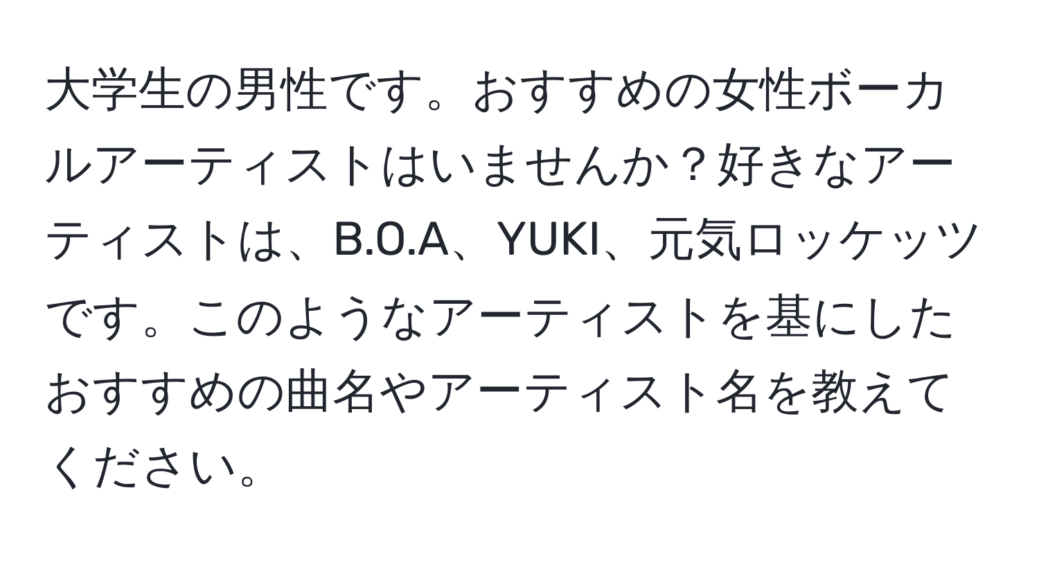 大学生の男性です。おすすめの女性ボーカルアーティストはいませんか？好きなアーティストは、B.O.A、YUKI、元気ロッケッツです。このようなアーティストを基にしたおすすめの曲名やアーティスト名を教えてください。